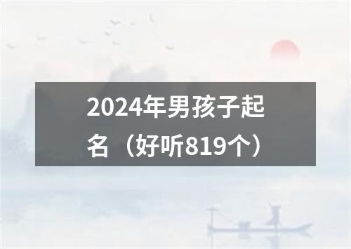 2024年男孩子起名（好听819个）