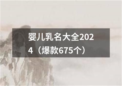 婴儿乳名大全2024（爆款675个）