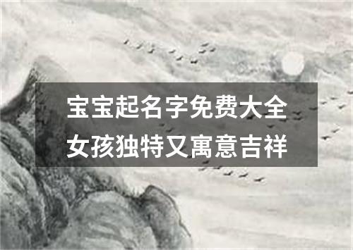 宝宝起名字免费大全女孩独特又寓意吉祥