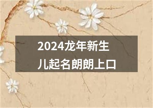 2024龙年新生儿起名朗朗上口