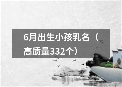 6月出生小孩乳名（高质量332个）