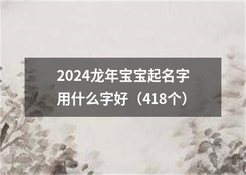 2024龙年宝宝起名字用什么字好（418个）