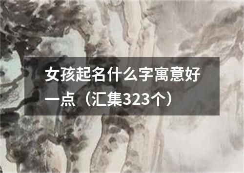 女孩起名什么字寓意好一点（汇集323个）