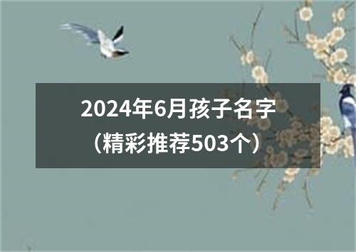 2024年6月孩子名字（精彩推荐503个）