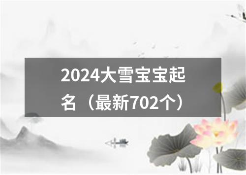 2024大雪宝宝起名（最新702个）