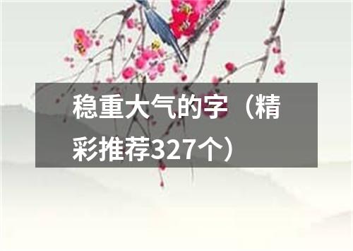 稳重大气的字（精彩推荐327个）