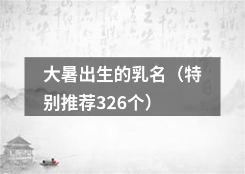 大暑出生的乳名（特别推荐326个）