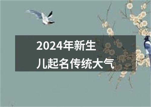 2024年新生儿起名传统大气