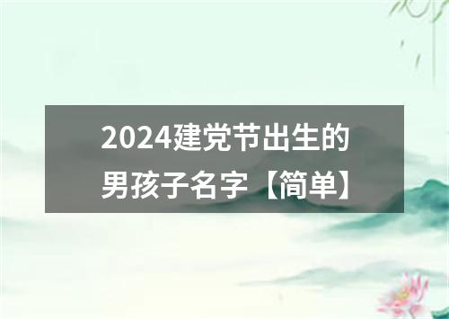 2024建党节出生的男孩子名字【简单】