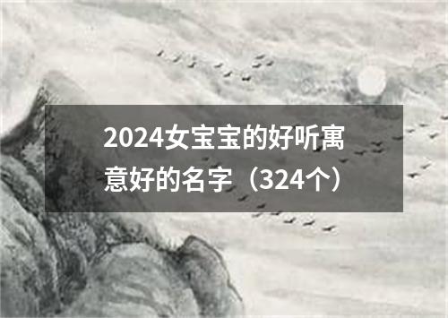 2024女宝宝的好听寓意好的名字（324个）