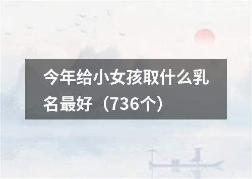 今年给小女孩取什么乳名最好（736个）