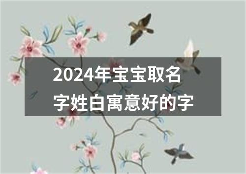 2024年宝宝取名字姓白寓意好的字