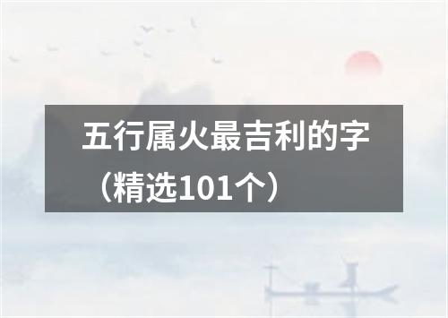 五行属火最吉利的字（精选101个）