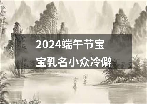 2024端午节宝宝乳名小众冷僻