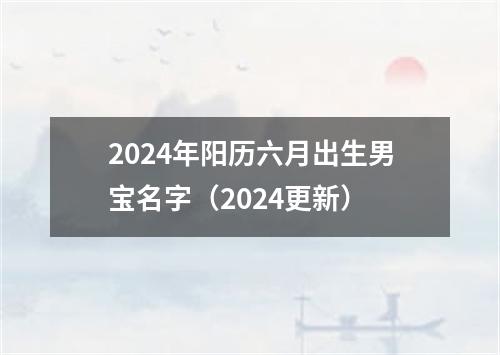 2024年阳历六月出生男宝名字（2024更新）