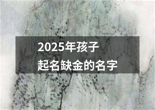 2025年孩子起名缺金的名字