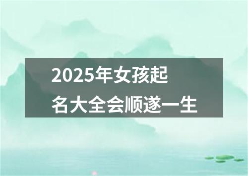 2025年女孩起名大全会顺遂一生