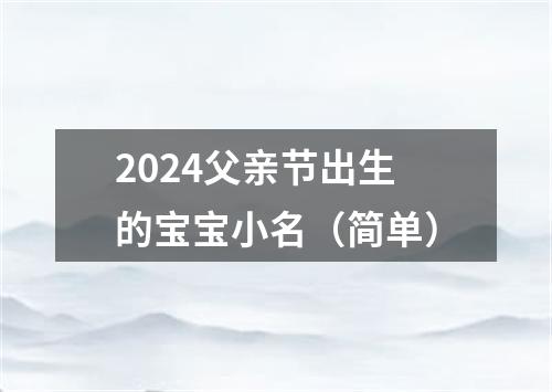 2024父亲节出生的宝宝小名（简单）