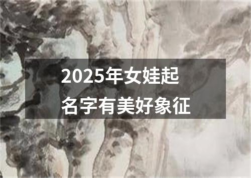 2025年女娃起名字有美好象征