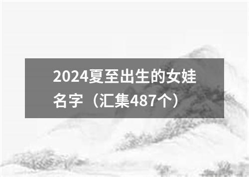 2024夏至出生的女娃名字（汇集487个）