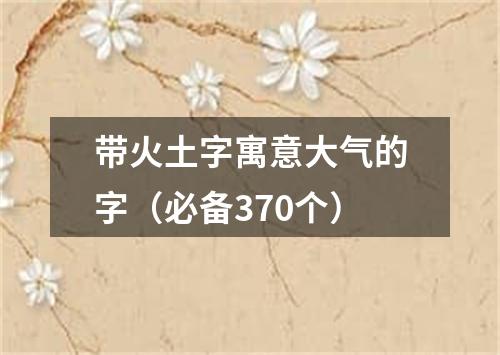 带火土字寓意大气的字（必备370个）