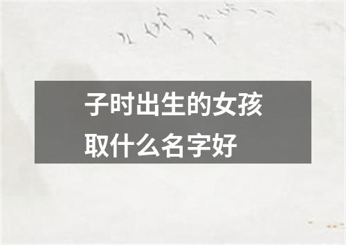 子时出生的女孩取什么名字好