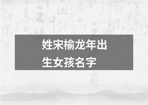 姓宋榆龙年出生女孩名字