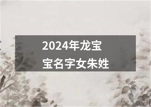 2024年龙宝宝名字女朱姓