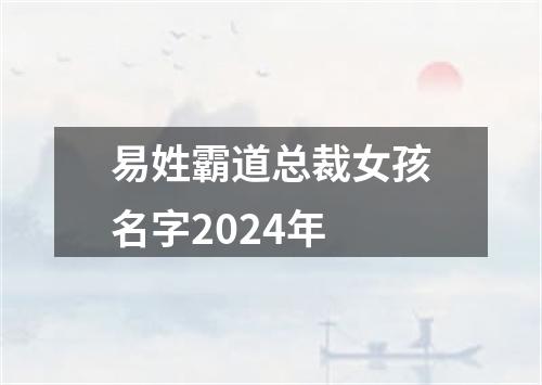 易姓霸道总裁女孩名字2024年