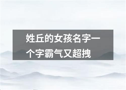 姓丘的女孩名字一个字霸气又超拽