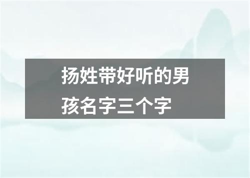 扬姓带好听的男孩名字三个字