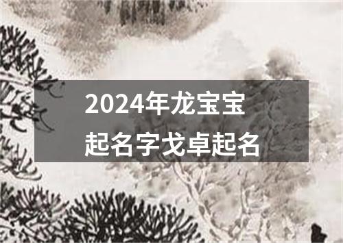 2024年龙宝宝起名字戈卓起名