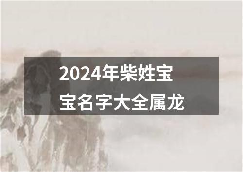 2024年柴姓宝宝名字大全属龙