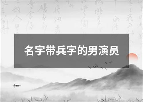 名字带兵字的男演员