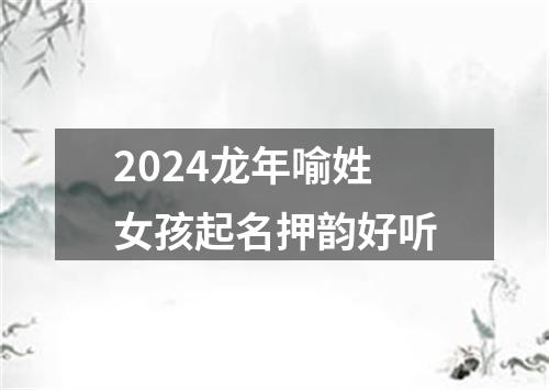 2024龙年喻姓女孩起名押韵好听