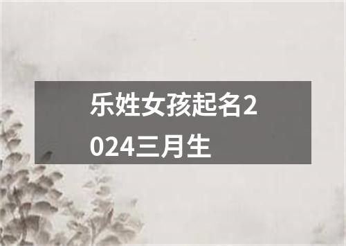 乐姓女孩起名2024三月生