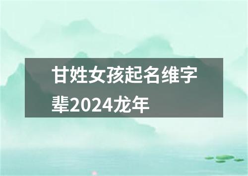 甘姓女孩起名维字辈2024龙年