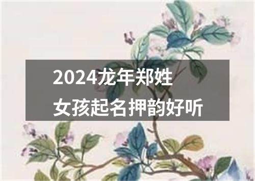 2024龙年郑姓女孩起名押韵好听