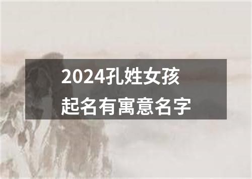 2024孔姓女孩起名有寓意名字