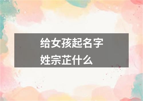 给女孩起名字姓宗芷什么