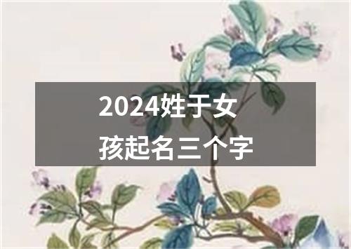 2024姓于女孩起名三个字