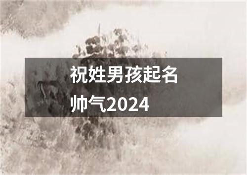 祝姓男孩起名帅气2024