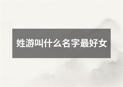 姓游叫什么名字最好女