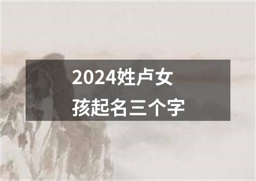 2024姓卢女孩起名三个字