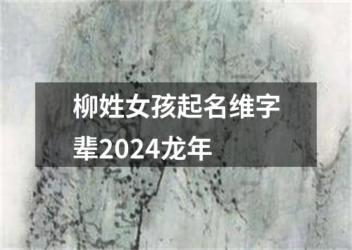 柳姓女孩起名维字辈2024龙年