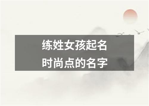 练姓女孩起名时尚点的名字