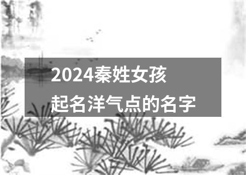 2024秦姓女孩起名洋气点的名字