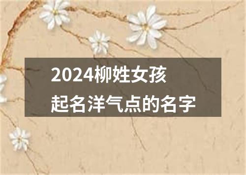 2024柳姓女孩起名洋气点的名字