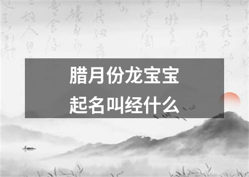 腊月份龙宝宝起名叫经什么