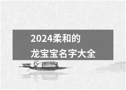 2024柔和的龙宝宝名字大全